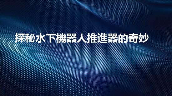 探秘水下機器人推進器的奇妙之旅！